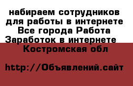 набираем сотрудников для работы в интернете - Все города Работа » Заработок в интернете   . Костромская обл.